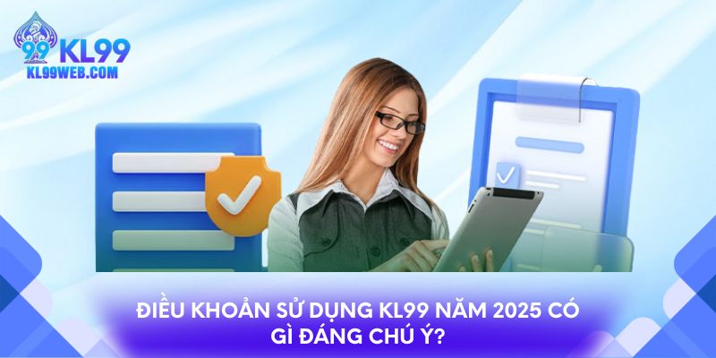 Điều khoản sử dụng KL99 năm 2025 có gì đáng chú ý?