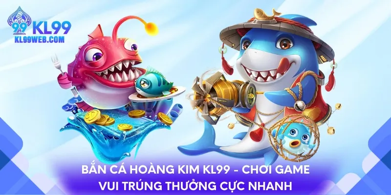 Bắn cá Hoàng Kim KL99 - Chơi game vui trúng thưởng cực nhanh