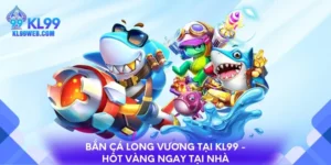 Bắn Cá Long Vương Tại KL99 - Hốt vàng ngay tại nhà