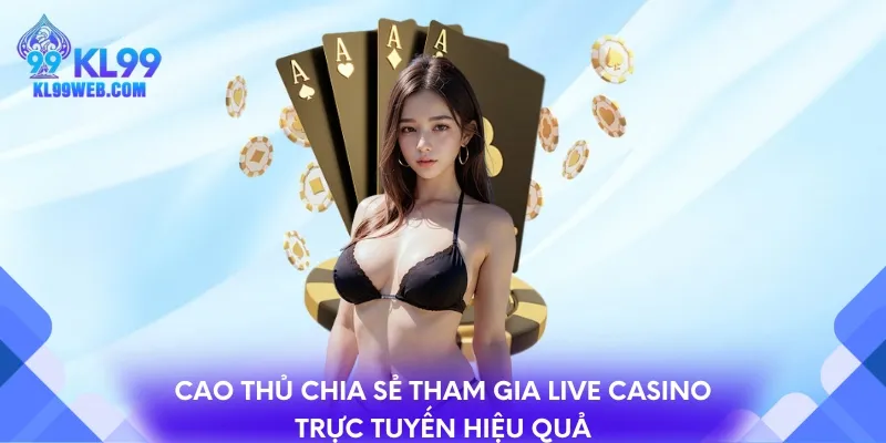 Cao thủ chia sẻ tham gia Live Casino trực tuyến hiệu quả