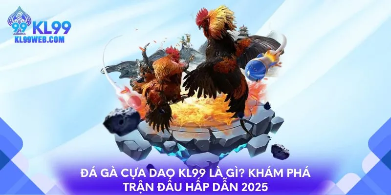 Đá gà cựa dao KL99 là gì? Khám phá trận đấu hấp dẫn 2025