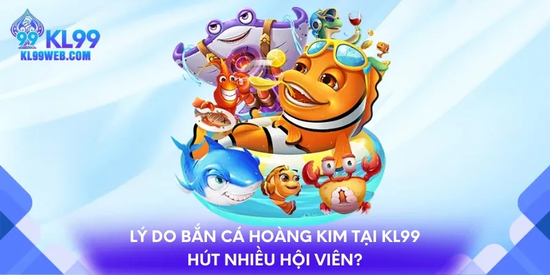 Lý do bắn cá Hoàng Kim tại KL99 hút nhiều hội viên?