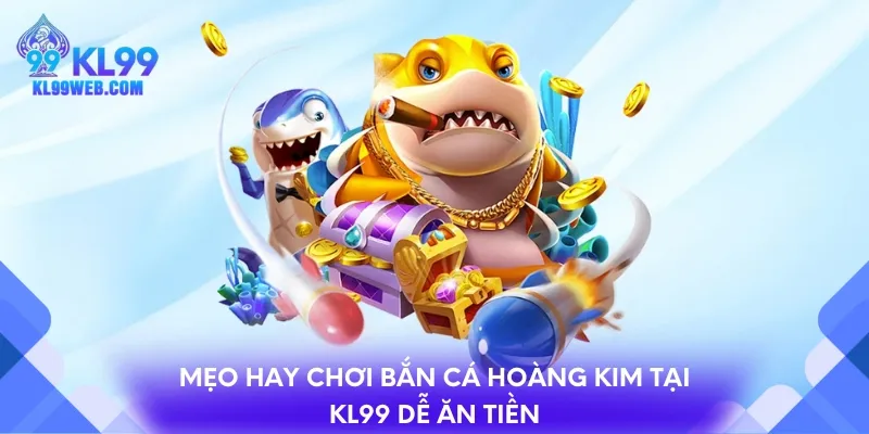 Mẹo hay chơi bắn cá Hoàng Kim tại KL99 dễ ăn tiền